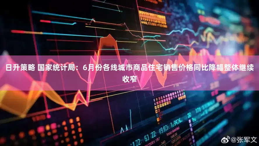 日升策略 国家统计局：6月份各线城市商品住宅销售价格同比降幅整体继续收窄