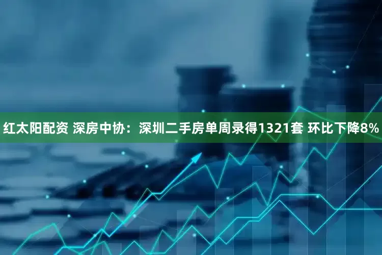 红太阳配资 深房中协：深圳二手房单周录得1321套 环比下降8%