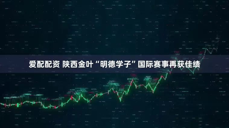 爱配配资 陕西金叶“明德学子”国际赛事再获佳绩
