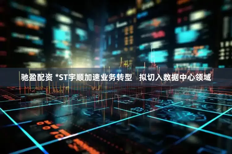 驰盈配资 *ST宇顺加速业务转型   拟切入数据中心领域
