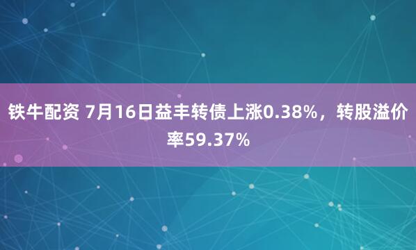 铁牛配资 7月16日益丰转债上涨0.38%，转股溢价率59.37%