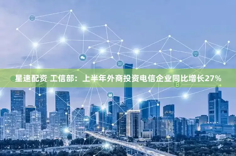 星速配资 工信部：上半年外商投资电信企业同比增长27%