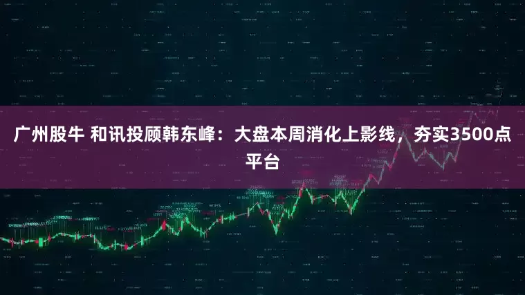 广州股牛 和讯投顾韩东峰：大盘本周消化上影线，夯实3500点平台