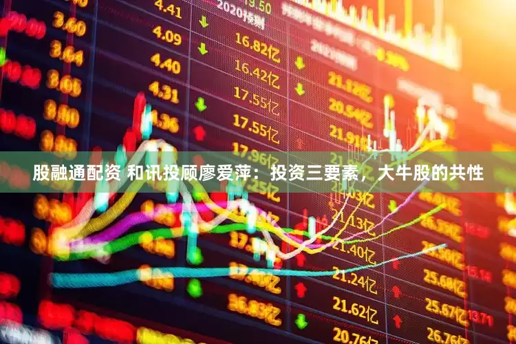 股融通配资 和讯投顾廖爱萍：投资三要素，大牛股的共性