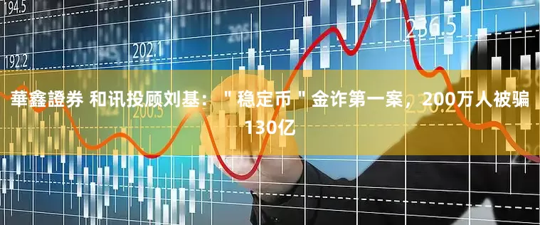 華鑫證券 和讯投顾刘基：＂稳定币＂金诈第一案，200万人被骗130亿