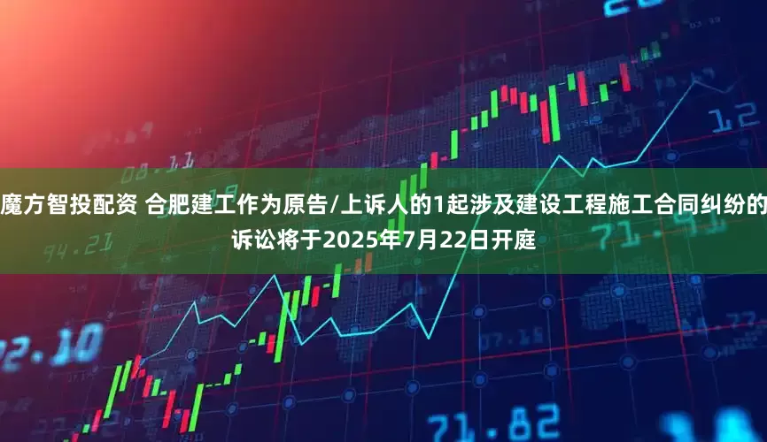 魔方智投配资 合肥建工作为原告/上诉人的1起涉及建设工程施工合同纠纷的诉讼将于2025年7月22日开庭