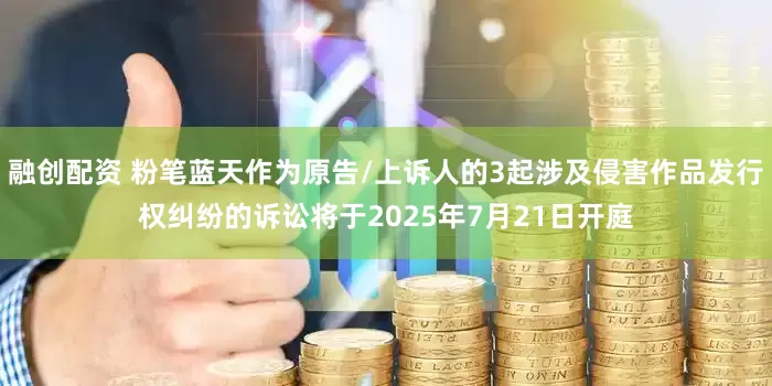 融创配资 粉笔蓝天作为原告/上诉人的3起涉及侵害作品发行权纠纷的诉讼将于2025年7月21日开庭