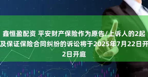 鑫恒盈配资 平安财产保险作为原告/上诉人的2起涉及保证保险合同纠纷的诉讼将于2025年7月22日开庭