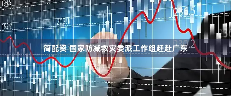 简配资 国家防减救灾委派工作组赶赴广东
