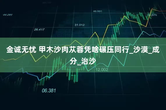 金诚无忧 甲木沙肉苁蓉凭啥碾压同行_沙漠_成分_治沙