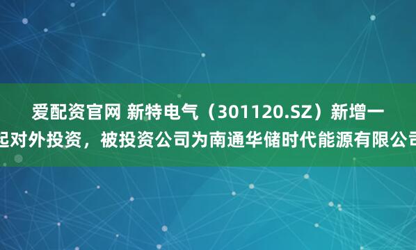 爱配资官网 新特电气（301120.SZ）新增一起对外投资，被投资公司为南通华储时代能源有限公司