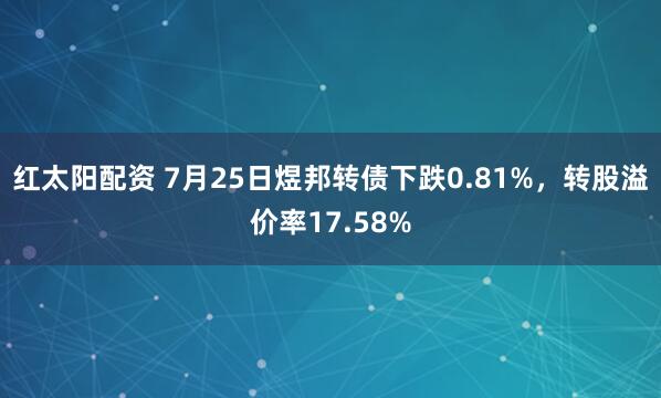 红太阳配资 7月25日煜邦转债下跌0.81%，转股溢价率17.58%