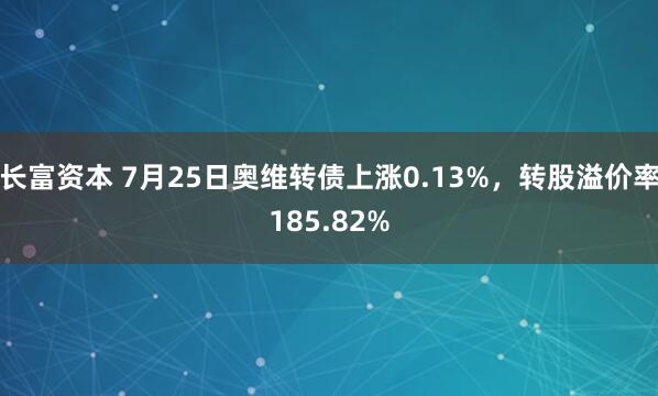 长富资本 7月25日奥维转债上涨0.13%，转股溢价率185.82%