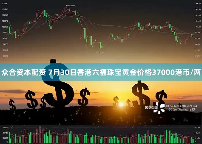 众合资本配资 7月30日香港六福珠宝黄金价格37000港币/两