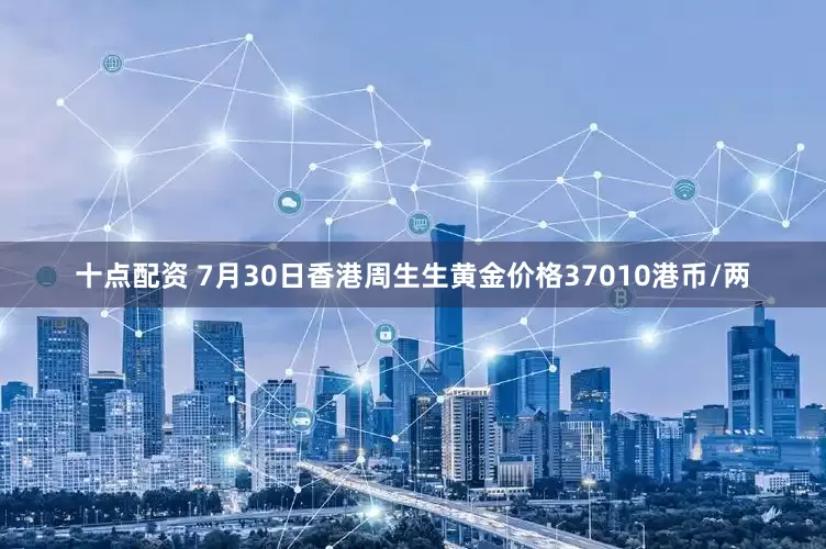 十点配资 7月30日香港周生生黄金价格37010港币/两