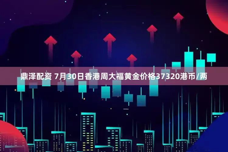 鼎泽配资 7月30日香港周大福黄金价格37320港币/两