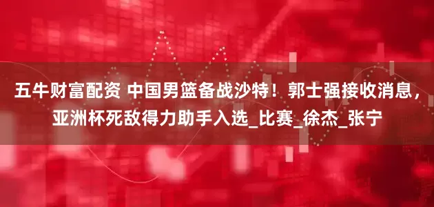 五牛财富配资 中国男篮备战沙特！郭士强接收消息，亚洲杯死敌得力助手入选_比赛_徐杰_张宁