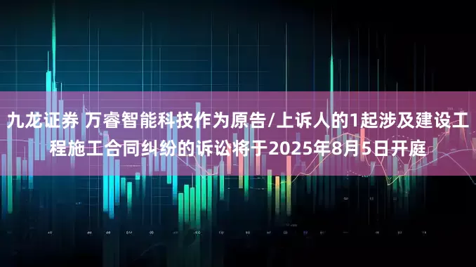 九龙证券 万睿智能科技作为原告/上诉人的1起涉及建设工程施工合同纠纷的诉讼将于2025年8月5日开庭