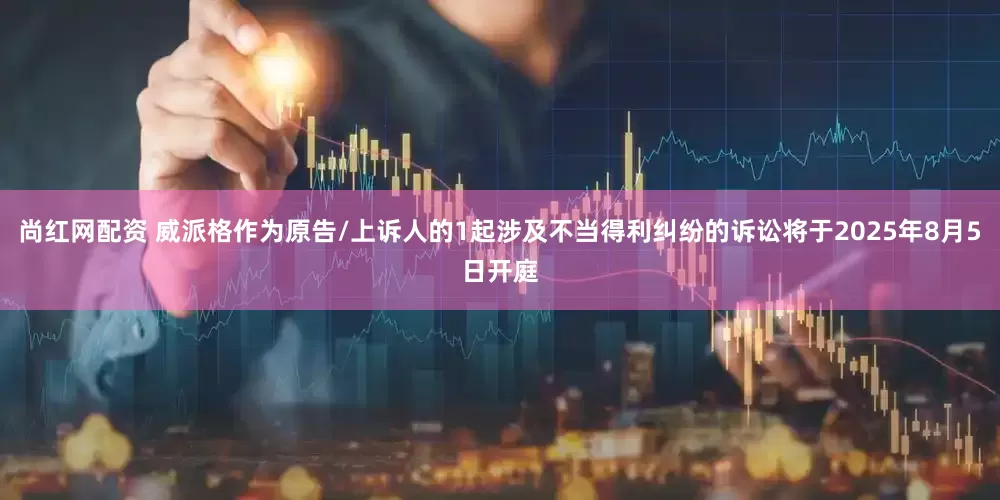 尚红网配资 威派格作为原告/上诉人的1起涉及不当得利纠纷的诉讼将于2025年8月5日开庭