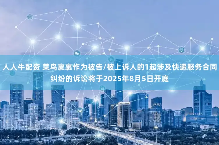 人人牛配资 菜鸟裹裹作为被告/被上诉人的1起涉及快递服务合同纠纷的诉讼将于2025年8月5日开庭