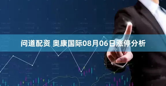 问道配资 奥康国际08月06日涨停分析