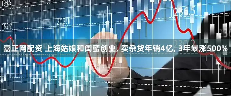 嘉正网配资 上海姑娘和闺蜜创业, 卖杂货年销4亿, 3年暴涨500%