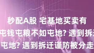 秒配A股 宅基地买卖有新要求, 屯钱屯粮不如屯地? 遇到拆迁谨防被分走