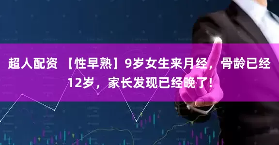 超人配资 【性早熟】9岁女生来月经，骨龄已经12岁，家长发现已经晚了!