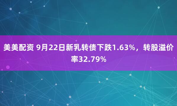 美美配资 9月22日新乳转债下跌1.63%，转股溢价率32.79%
