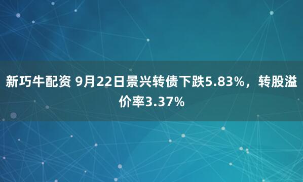 新巧牛配资 9月22日景兴转债下跌5.83%，转股溢价率3.37%
