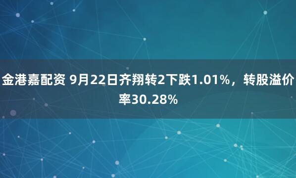 金港嘉配资 9月22日齐翔转2下跌1.01%，转股溢价率30.28%