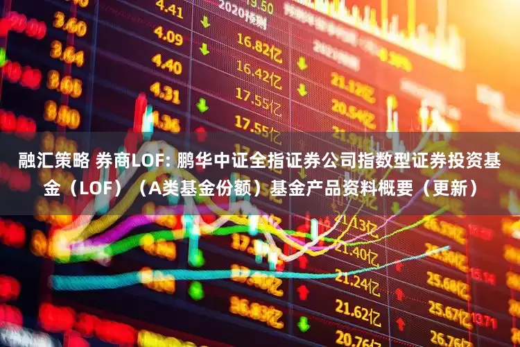 融汇策略 券商LOF: 鹏华中证全指证券公司指数型证券投资基金(LOF)(A类基金份额)基金产品资料概要(更新)