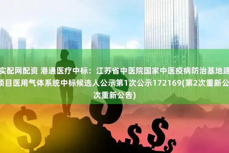 实配网配资 港通医疗中标:江苏省中医院国家中医疫病防治基地建设项目医用气体系统中标候选人公示第1次公示172169(第2次重新公告)