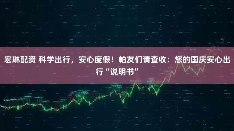 宏琳配资 科学出行,安心度假!帕友们请查收:您的国庆安心出行“说明书”