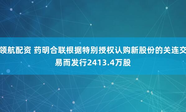 领航配资 药明合联根据特别授权认购新股份的关连交易而发行2413.4万股