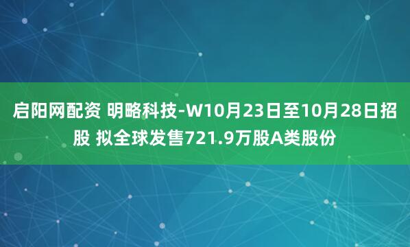 启阳网配资 明略科技-W10月23日至10月28日招股 拟全球发售721.9万股A类股份