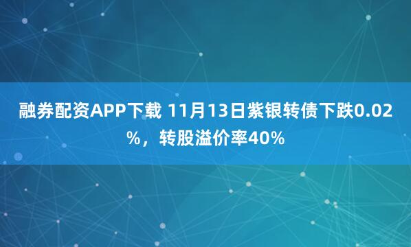 融券配资APP下载 11月13日紫银转债下跌0.02%，转股溢价率40%