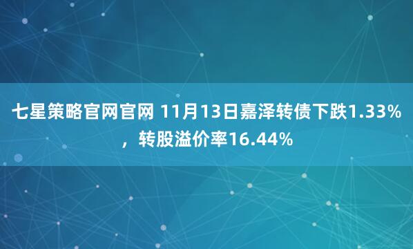 七星策略官网官网 11月13日嘉泽转债下跌1.33%，转股溢价率16.44%