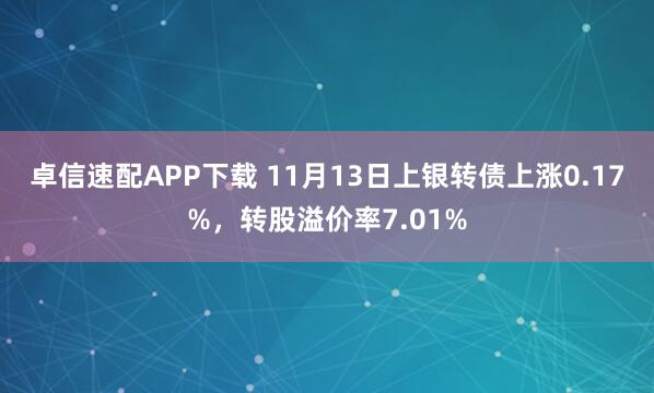 卓信速配APP下载 11月13日上银转债上涨0.17%，转股溢价率7.01%