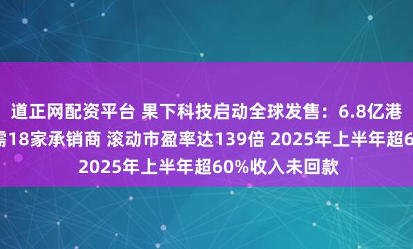 道正网配资平台 果下科技启动全球发售:6.8亿港元融资规模却需18家承销商 滚动市盈率达139倍 2025年上半年超60%收入未回款