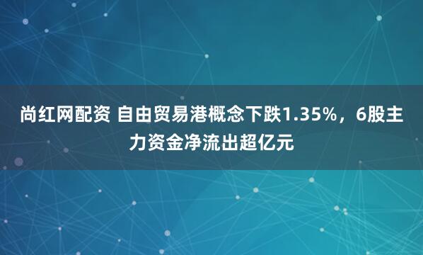 尚红网配资 自由贸易港概念下跌1.35%,6股主力资金净流出超亿元