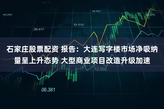 石家庄股票配资 报告：大连写字楼市场净吸纳量呈上升态势 大型商业项目改造升级加速