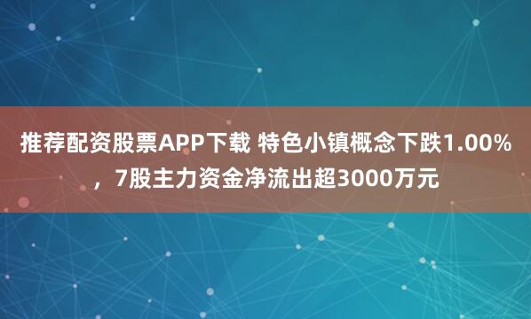 推荐配资股票APP下载 特色小镇概念下跌1.00%，7股主力资金净流出超3000万元