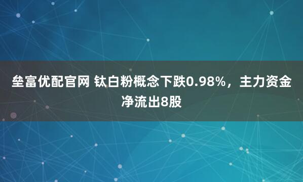 垒富优配官网 钛白粉概念下跌0.98%，主力资金净流出8股
