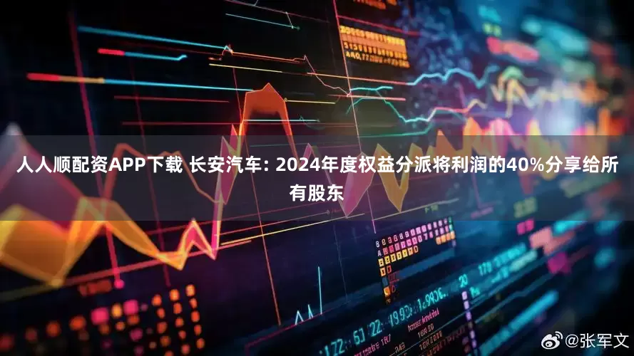 人人顺配资APP下载 长安汽车: 2024年度权益分派将利润的40%分享给所有股东