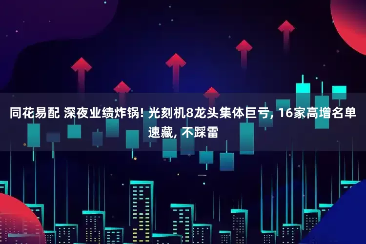 同花易配 深夜业绩炸锅! 光刻机8龙头集体巨亏, 16家高增名单速藏, 不踩雷